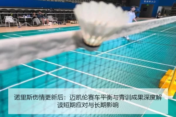 诺里斯伤情更新后：迈凯伦赛车平衡与青训成果深度解读短期应对与长期影响